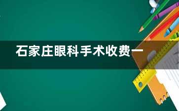 石家庄眼科手术收费一览:配镜|弱视训练|近视手术|白内障等价格均公开